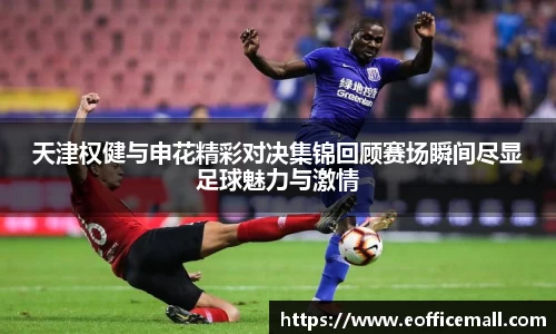天津权健与申花精彩对决集锦回顾赛场瞬间尽显足球魅力与激情