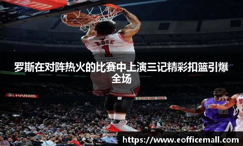 罗斯在对阵热火的比赛中上演三记精彩扣篮引爆全场
