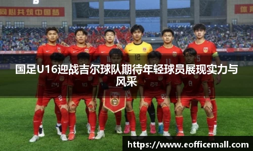 国足U16迎战吉尔球队期待年轻球员展现实力与风采