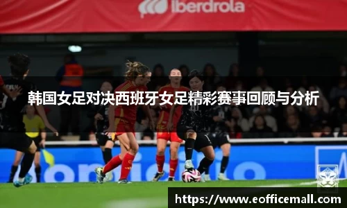 韩国女足对决西班牙女足精彩赛事回顾与分析